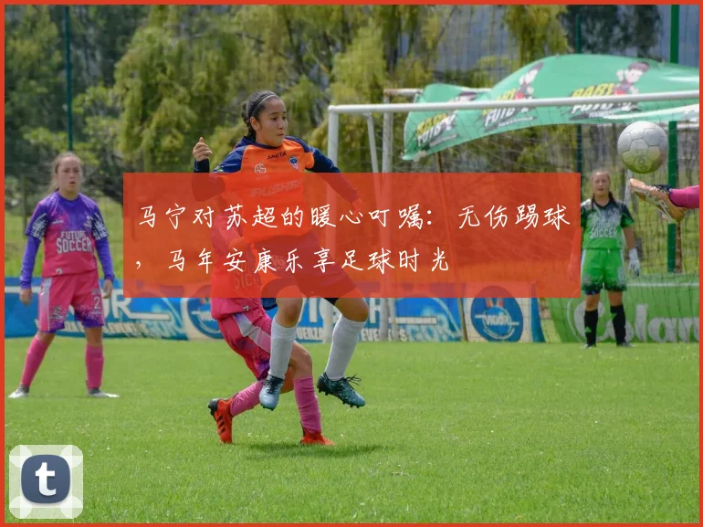 马宁对苏超的暖心叮嘱：无伤踢球，马年安康乐享足球时光