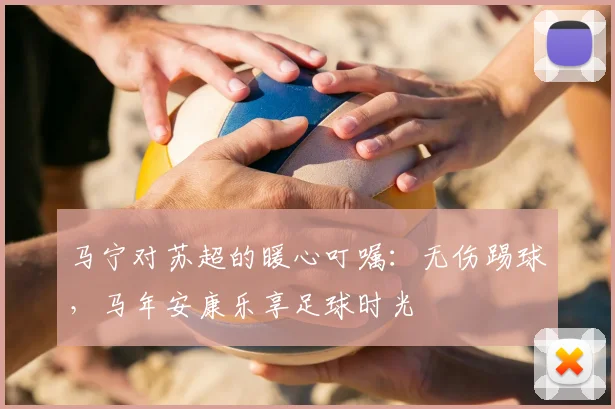 马宁对苏超的暖心叮嘱：无伤踢球，马年安康乐享足球时光