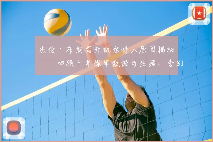 杰伦·布朗离开凯尔特人原因揭秘:回顾十年绿军数据与生涯,告别信解读及未来去向分析