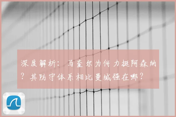 深度解析：马奎尔为何力挺阿森纳？其防守体系相比曼城强在哪？