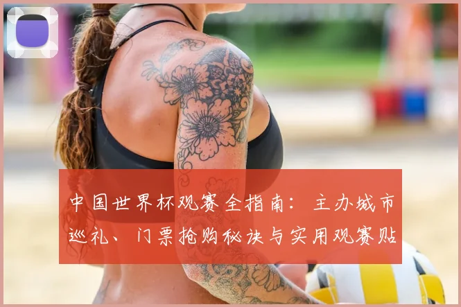 中国世界杯观赛全指南：主办城市巡礼、门票抢购秘诀与实用观赛贴士