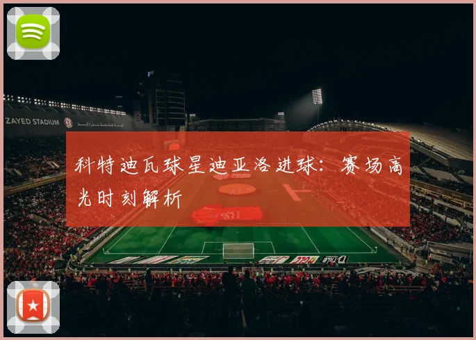 科特迪瓦球星迪亚洛进球：赛场高光时刻解析