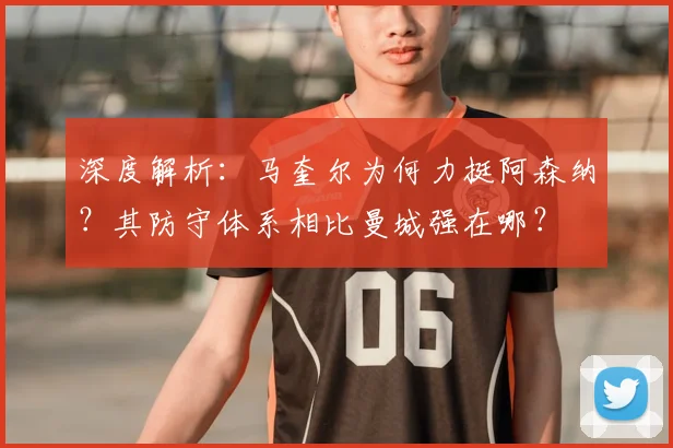 深度解析:马奎尔为何力挺阿森纳?其防守体系相比曼城强在哪?