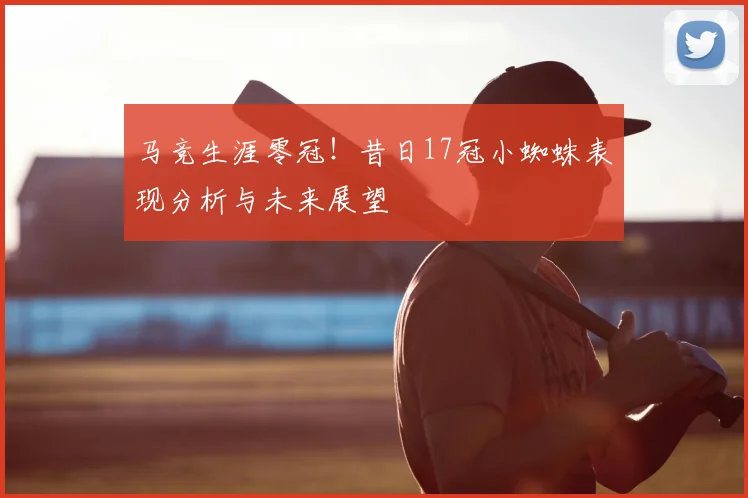 马竞生涯零冠！昔日17冠小蜘蛛表现分析与未来展望