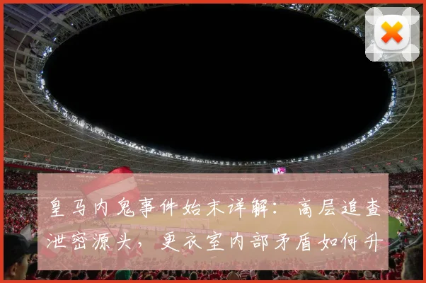 皇马内鬼事件始末详解：高层追查泄密源头，更衣室内部矛盾如何升级？