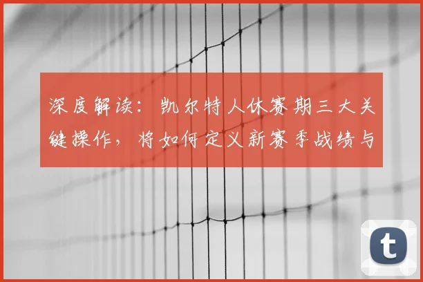 深度解读:凯尔特人休赛期三大关键操作,将如何定义新赛季战绩与上限?
